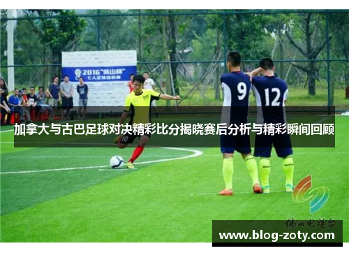 加拿大与古巴足球对决精彩比分揭晓赛后分析与精彩瞬间回顾