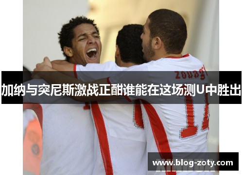 加纳与突尼斯激战正酣谁能在这场测U中胜出