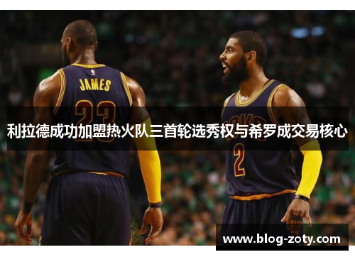 利拉德成功加盟热火队三首轮选秀权与希罗成交易核心