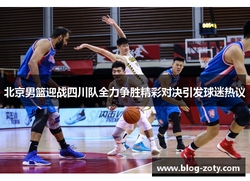 北京男篮迎战四川队全力争胜精彩对决引发球迷热议