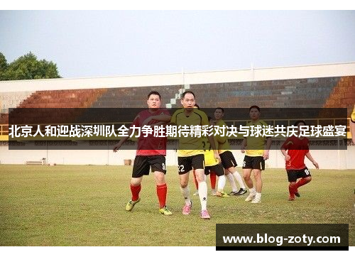 北京人和迎战深圳队全力争胜期待精彩对决与球迷共庆足球盛宴