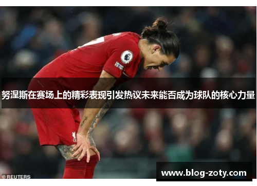 努涅斯在赛场上的精彩表现引发热议未来能否成为球队的核心力量