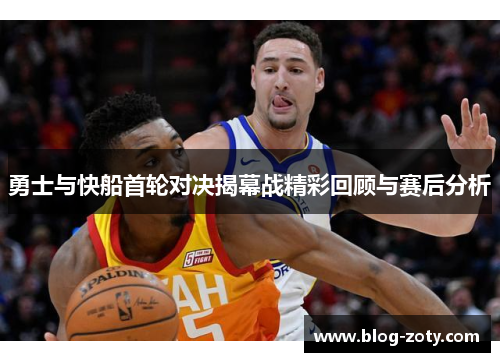 勇士与快船首轮对决揭幕战精彩回顾与赛后分析