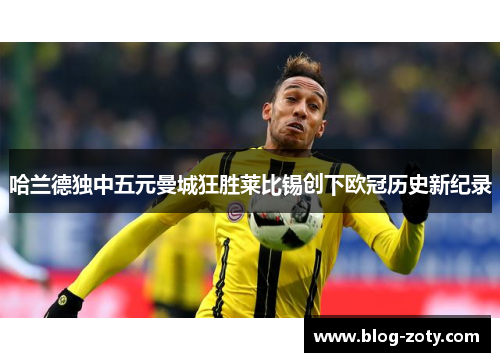 哈兰德独中五元曼城狂胜莱比锡创下欧冠历史新纪录