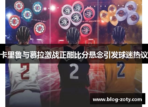 卡里鲁与慕拉激战正酣比分悬念引发球迷热议