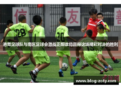 港菁足球队与南区足球会激战正酣谁将赢得这场精彩对决的胜利