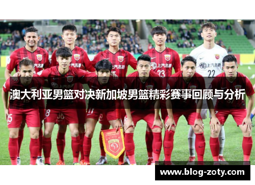 澳大利亚男篮对决新加坡男篮精彩赛事回顾与分析