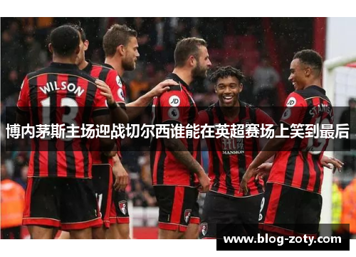 博内茅斯主场迎战切尔西谁能在英超赛场上笑到最后