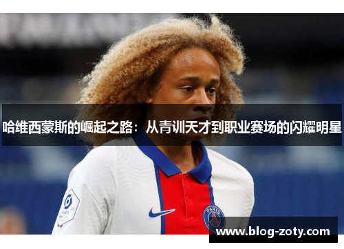 哈维西蒙斯的崛起之路：从青训天才到职业赛场的闪耀明星